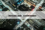 湖南空调怎么维修？ 长沙家用空调维修？