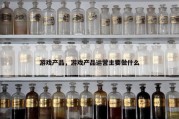游戏产品，游戏产品运营主要做什么