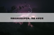 韩国皮肤管理女神管理，韩国 皮肤管理