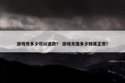 游戏充多少可以退款？ 游戏充值多少钱算正常？