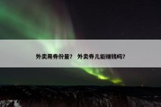 外卖用券份量？ 外卖券儿能赚钱吗？