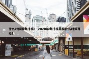 什么时候报考托福？ 2020年考托福最早什么时候开始？