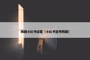 韩国小红书运营（小红书宣传韩国）