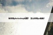 如何用photoshop绘画？ 怎么利用ps画画？