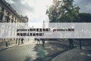 prmiere如何重置布局？ premiere如何恢复默认页面布局？