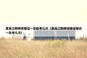 黑龙江教师资格证一年能考几次（黑龙江教师资格证笔试一年考几次）
