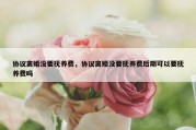 协议离婚没要抚养费，协议离婚没要抚养费后期可以要抚养费吗
