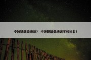 宁波建筑类培训？ 宁波建筑类培训学校排名？