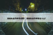湖南执业药师考试网？ 湖南执业药师报名入口？
