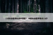 二试执业医师时间中西医？ 中医执业医师笔试二试？