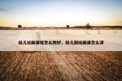 幼儿绘画课程怎么教好，幼儿园绘画课怎么讲