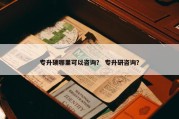 专升硕哪里可以咨询？ 专升研咨询？