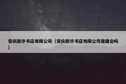 安庆新华书店有限公司（安庆新华书店有限公司是国企吗）