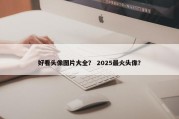 好看头像图片大全？ 2025最火头像？