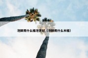 泡脚用什么桶泡更好（泡脚用什么木桶）