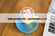 招聘执业药师及药师？ 执业药师招聘8000元？