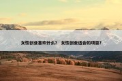 女性创业喜欢什么？ 女性创业适合的项目？