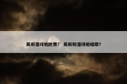 吴昕潘玮柏跳舞？ 吴昕和潘玮柏唱歌？