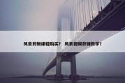 风景剪辑课程购买？ 风景视频剪辑教学？