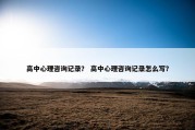 高中心理咨询记录？ 高中心理咨询记录怎么写？