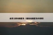 启蒙儿歌动画医生（播放动画医生的视频）