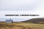 计算机等级补考流程（计算机等级补考流程是什么）