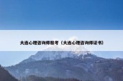 大连心理咨询师报考（大连心理咨询师证书）