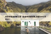 中药学执业药师工资（执业中药师求职,月薪5000干以上）