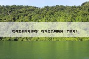 吃鸡怎么跨号游戏？ 吃鸡怎么切换另一个账号？