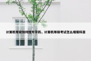 计算机等级如何提升学历，计算机等级考试怎么增报科目