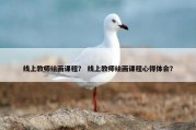 线上教师绘画课程？ 线上教师绘画课程心得体会？