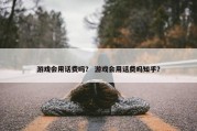 游戏会用话费吗？ 游戏会用话费吗知乎？