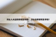 河北人大在职研究生学费？ 河北在职研究生学校？