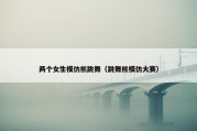 两个女生模仿熊跳舞（跳舞熊模仿大赛）