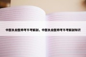 中医执业医师考不考解剖，中医执业医师考不考解剖知识