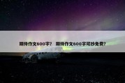 期待作文600字？ 期待作文600字可抄免费？