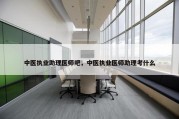 中医执业助理医师吧，中医执业医师助理考什么