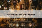 prmiere里面怎么旋转，pr怎么弄旋转效果