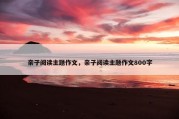 亲子阅读主题作文，亲子阅读主题作文800字