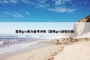 雷哥gre助力备考冲刺（雷哥gre课程价格）