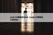 android课程设计ppt（android课程设计源代码）