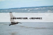 心理咨询师实习招聘，心理咨询师招工