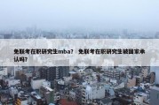免联考在职研究生mba？ 免联考在职研究生被国家承认吗？