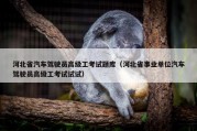 河北省汽车驾驶员高级工考试题库（河北省事业单位汽车驾驶员高级工考试试试）