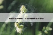 云南产后护理师？ 产后护理师考证好考吗？