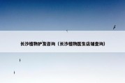 长沙植物护发咨询（长沙植物医生店铺查询）