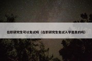 在职研究生可以免试吗（在职研究生免试入学是真的吗）