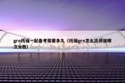 gre托福一起备考需要多久（托福gre怎么选择送哪次分数）