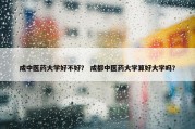成中医药大学好不好？ 成都中医药大学算好大学吗？