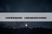 计算机使用技能等级？ 计算机技能等级证书有哪些？
